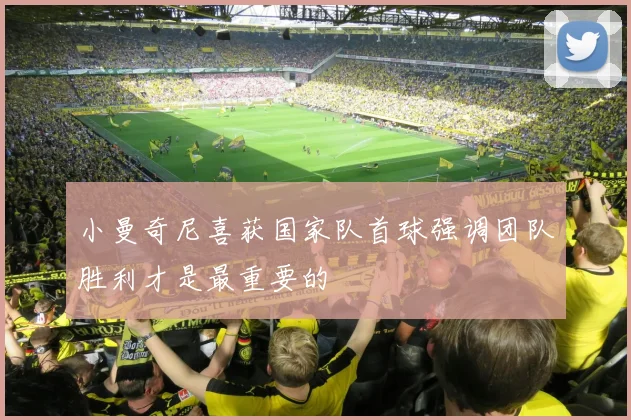 小曼奇尼喜获国家队首球强调团队胜利才是最重要的