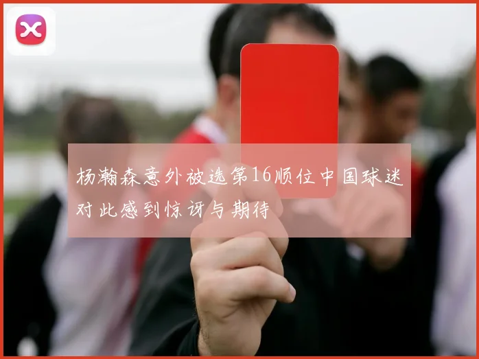 杨瀚森意外被选第16顺位中国球迷对此感到惊讶与期待