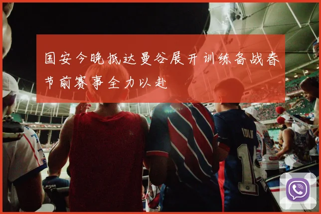 国安今晚抵达曼谷展开训练备战春节前赛事全力以赴