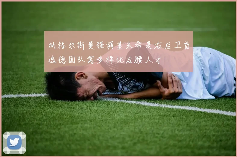纳格尔斯曼强调基米希是右后卫首选德国队需多样化后腰人才