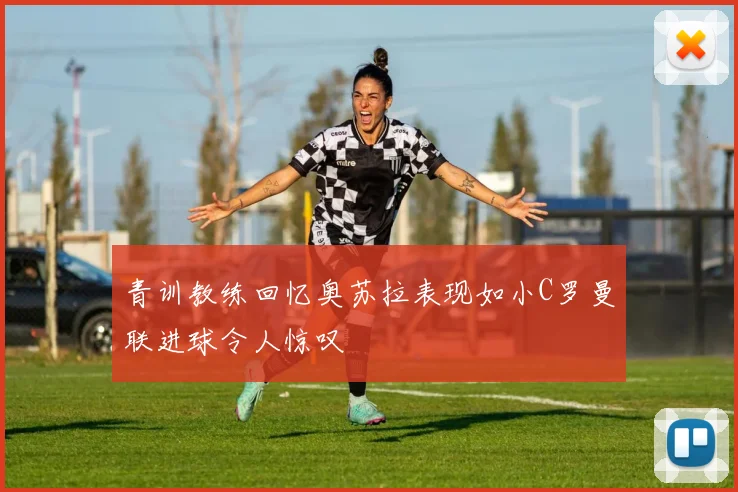 青训教练回忆奥苏拉表现如小C罗曼联进球令人惊叹